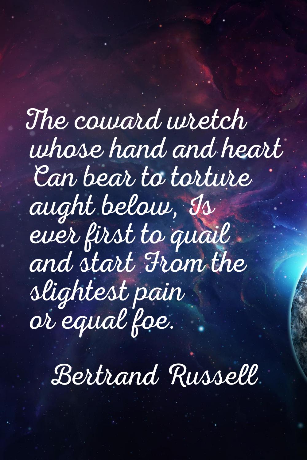The coward wretch whose hand and heart Can bear to torture aught below, Is ever first to quail and 