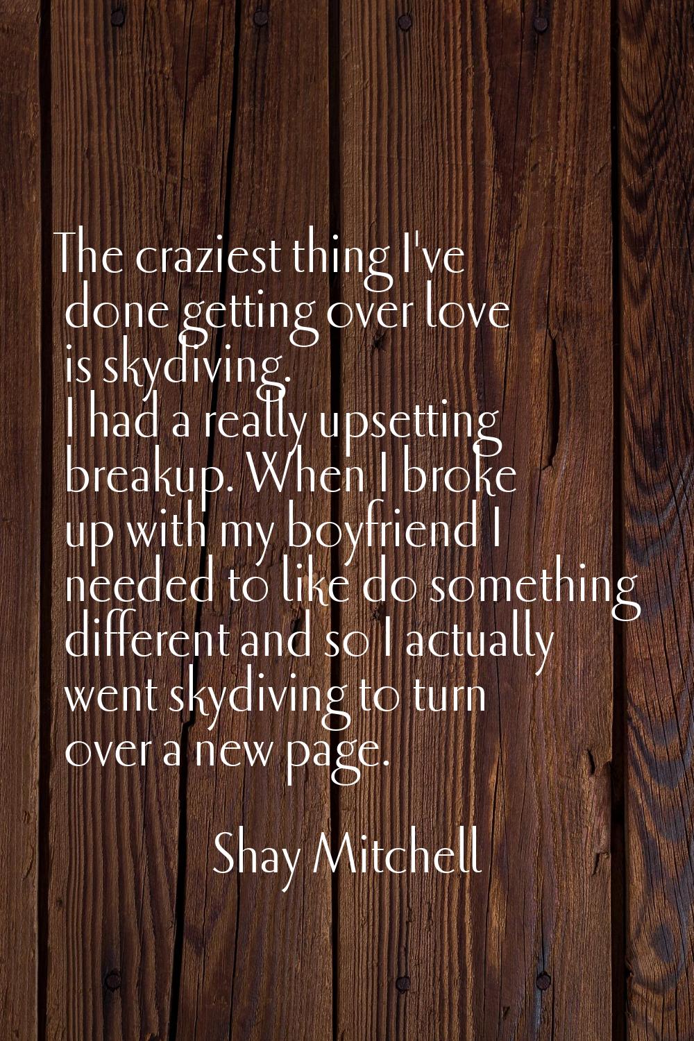 The craziest thing I've done getting over love is skydiving. I had a really upsetting breakup. When