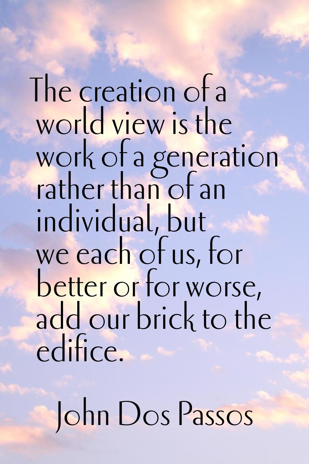 The creation of a world view is the work of a generation rather than of an individual, but we each 
