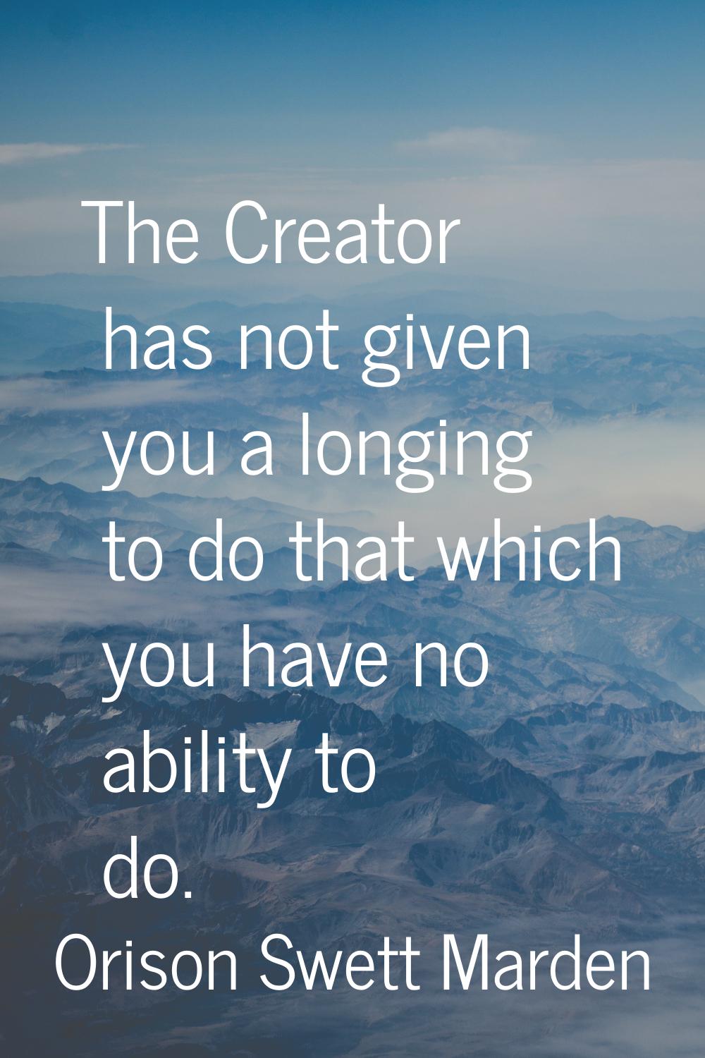 The Creator has not given you a longing to do that which you have no ability to do.