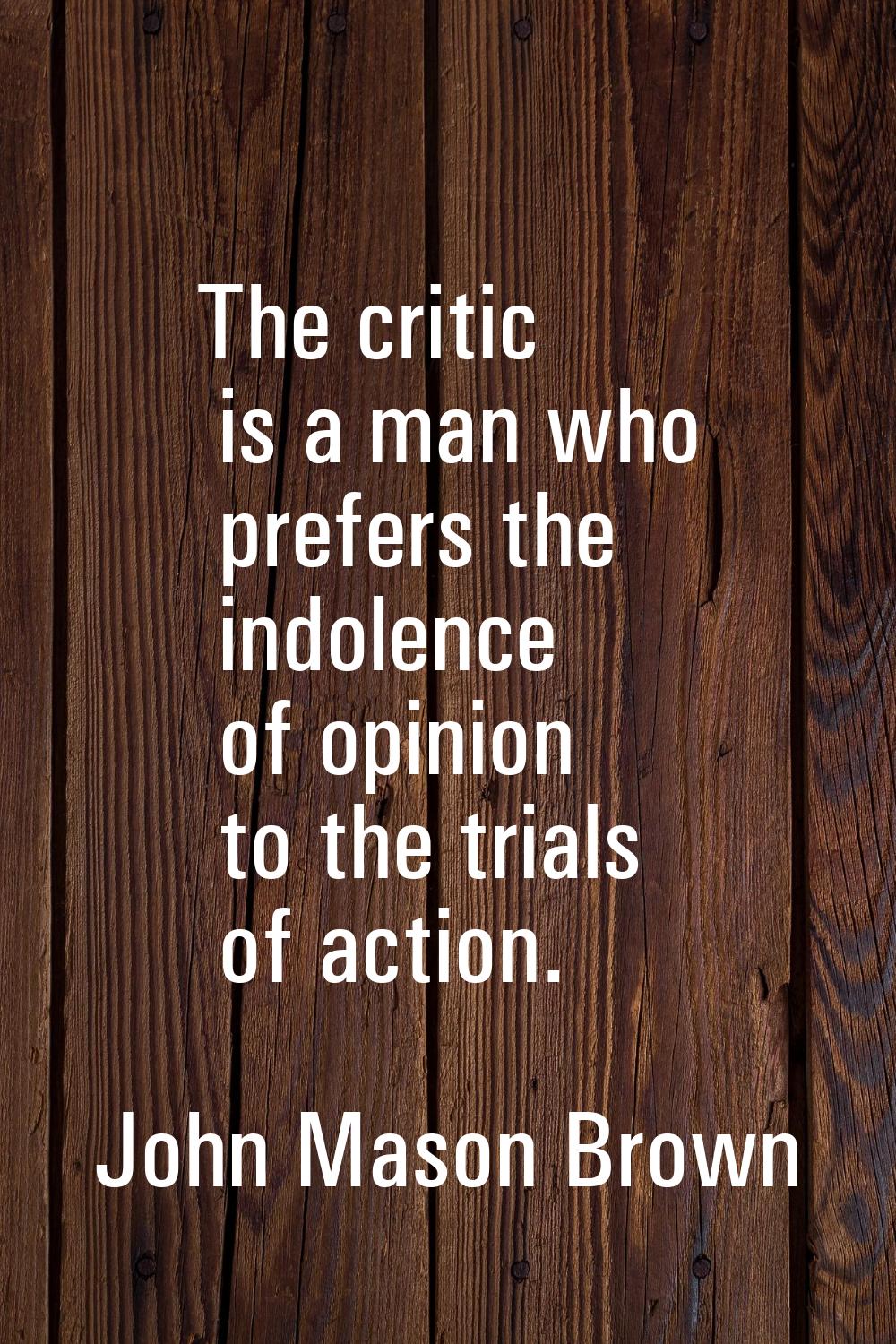The critic is a man who prefers the indolence of opinion to the trials of action.