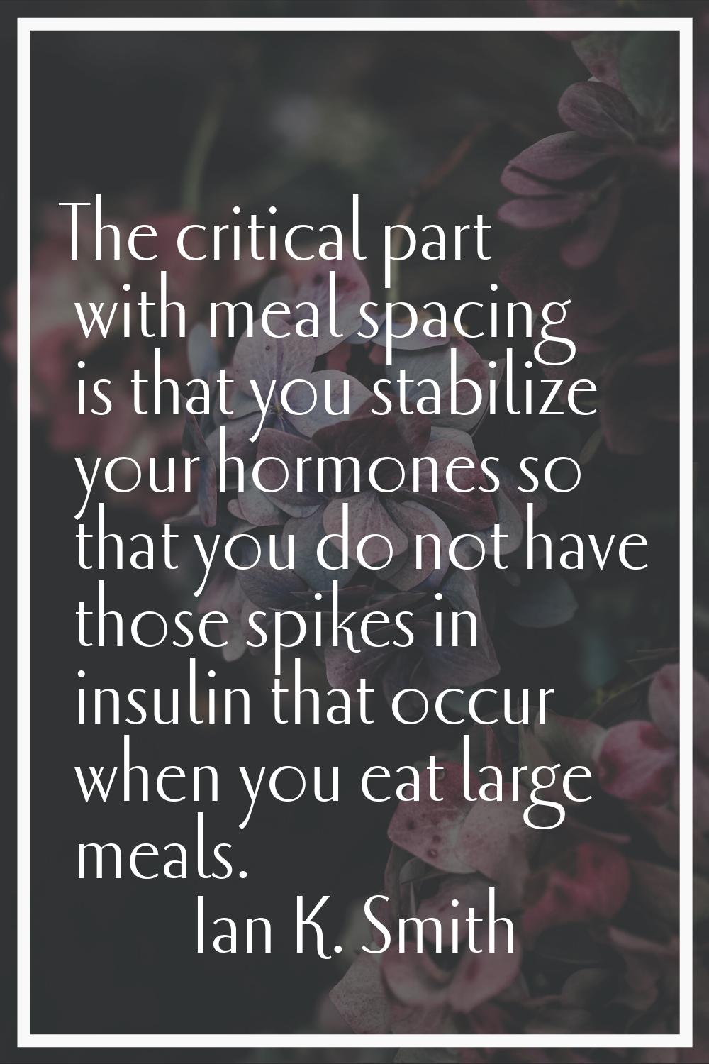 The critical part with meal spacing is that you stabilize your hormones so that you do not have tho