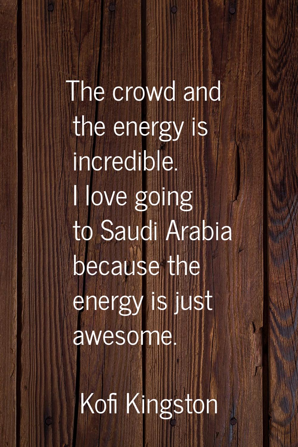 The crowd and the energy is incredible. I love going to Saudi Arabia because the energy is just awe