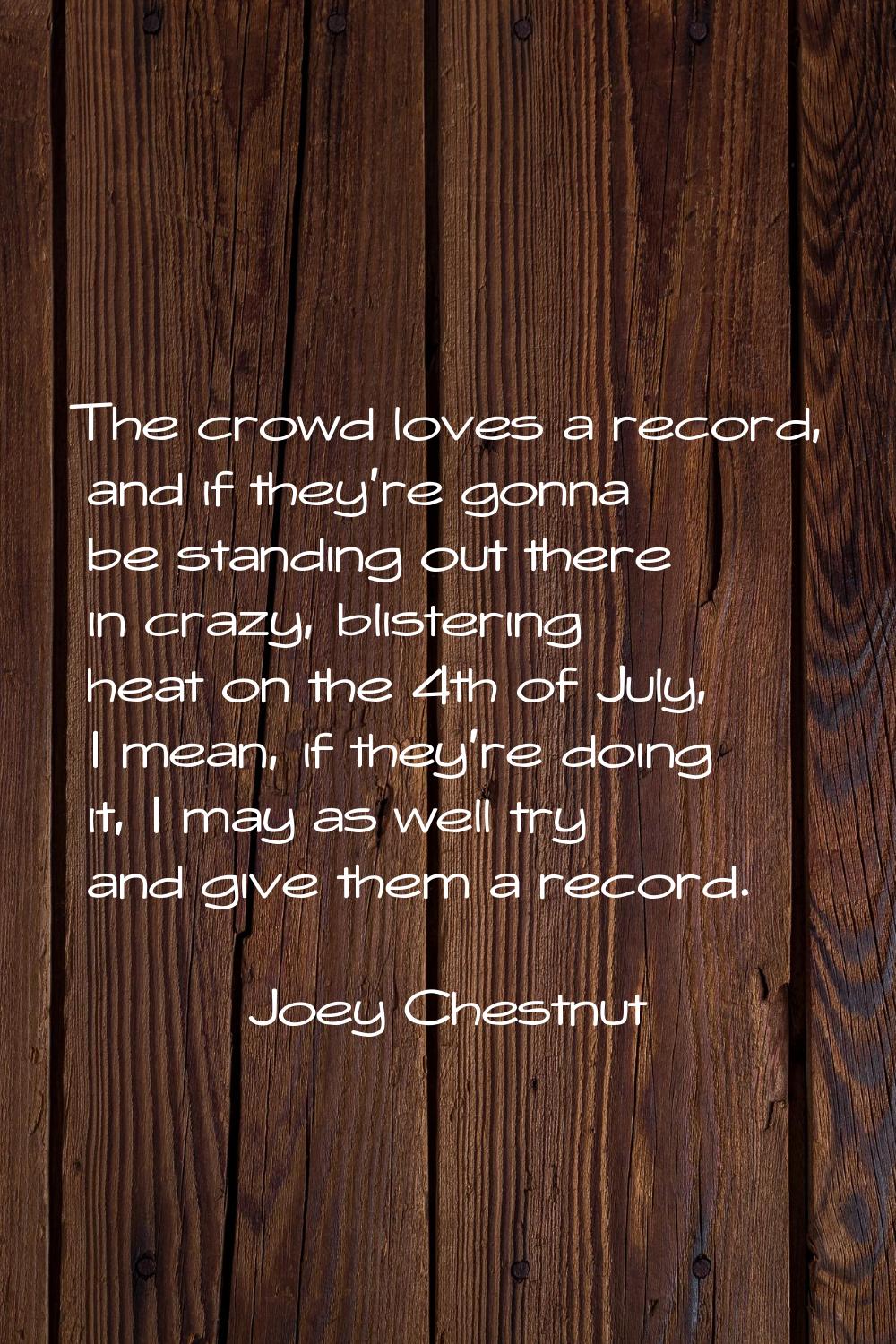 The crowd loves a record, and if they're gonna be standing out there in crazy, blistering heat on t