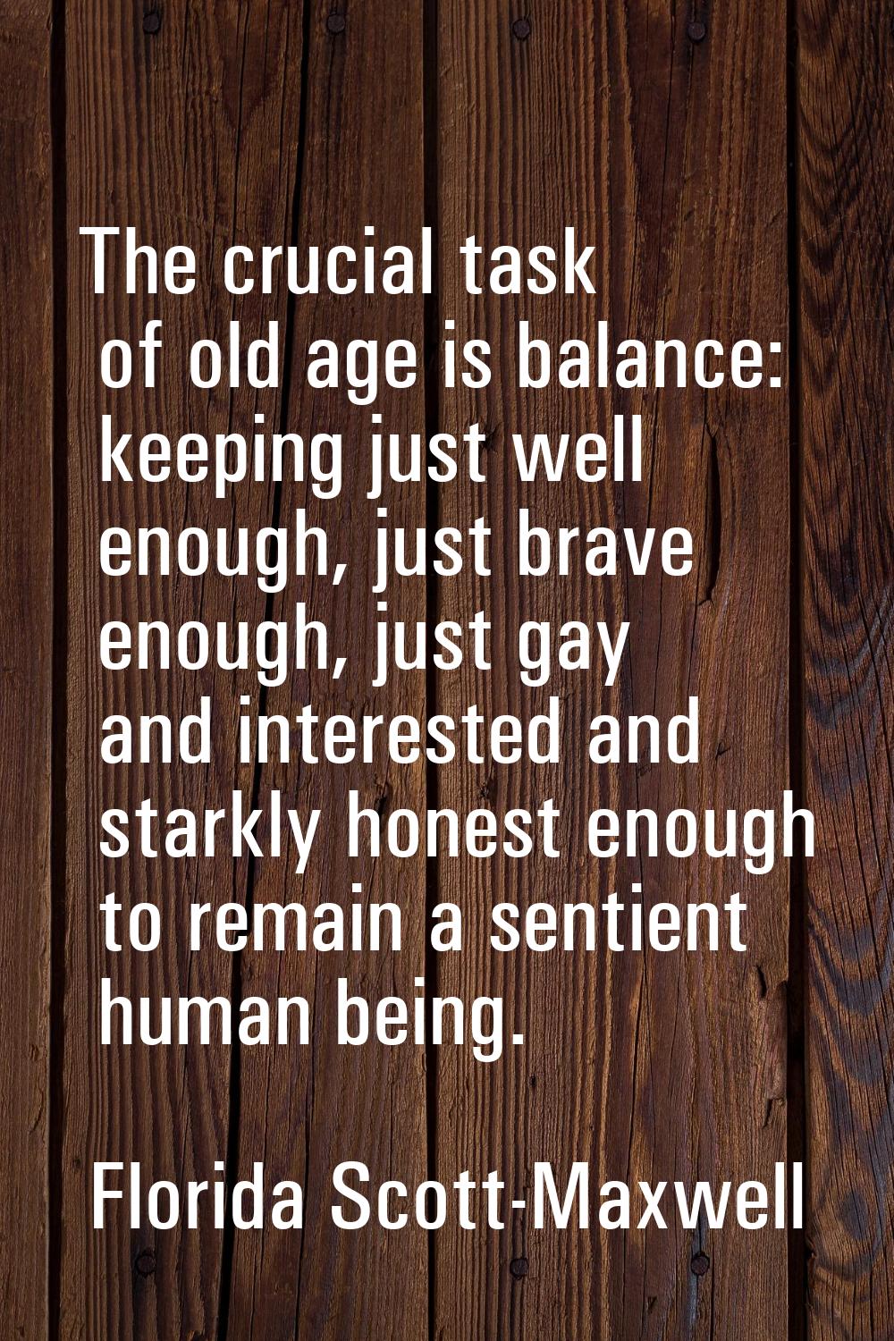 The crucial task of old age is balance: keeping just well enough, just brave enough, just gay and i