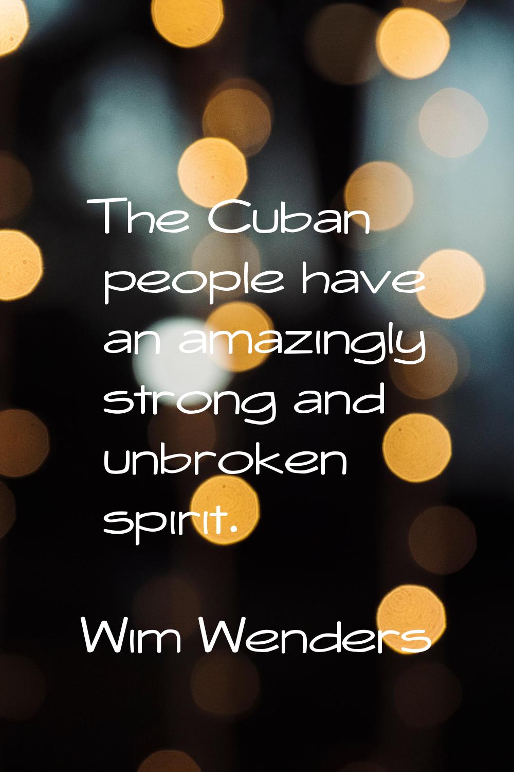 The Cuban people have an amazingly strong and unbroken spirit.