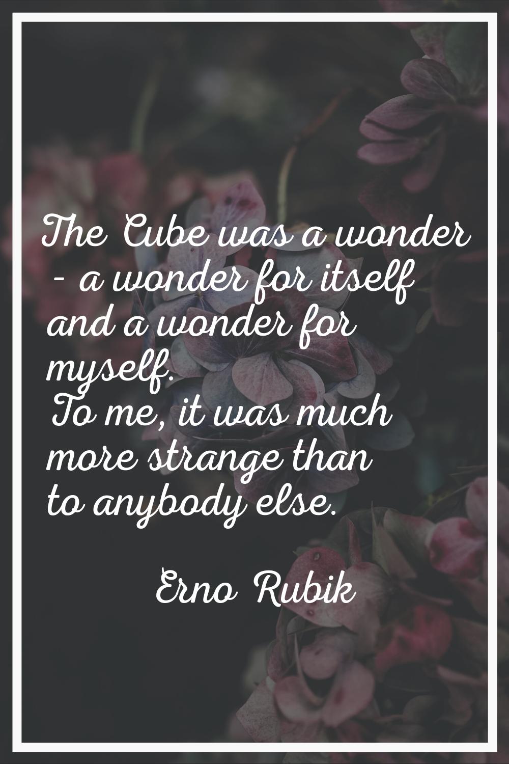 The Cube was a wonder - a wonder for itself and a wonder for myself. To me, it was much more strang