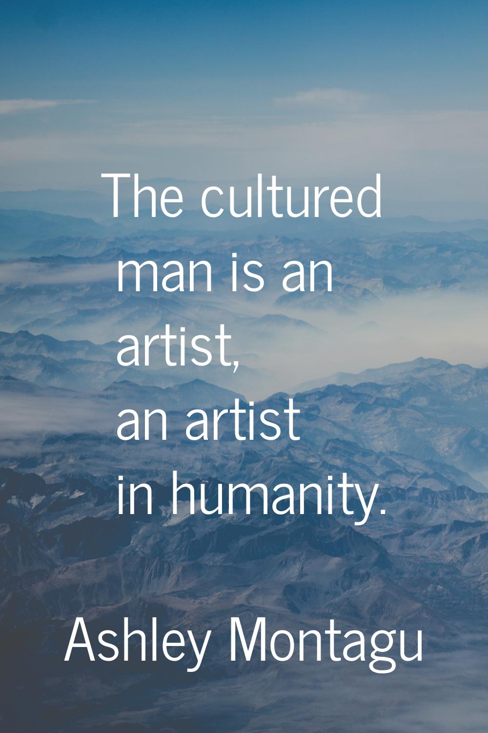 The cultured man is an artist, an artist in humanity.
