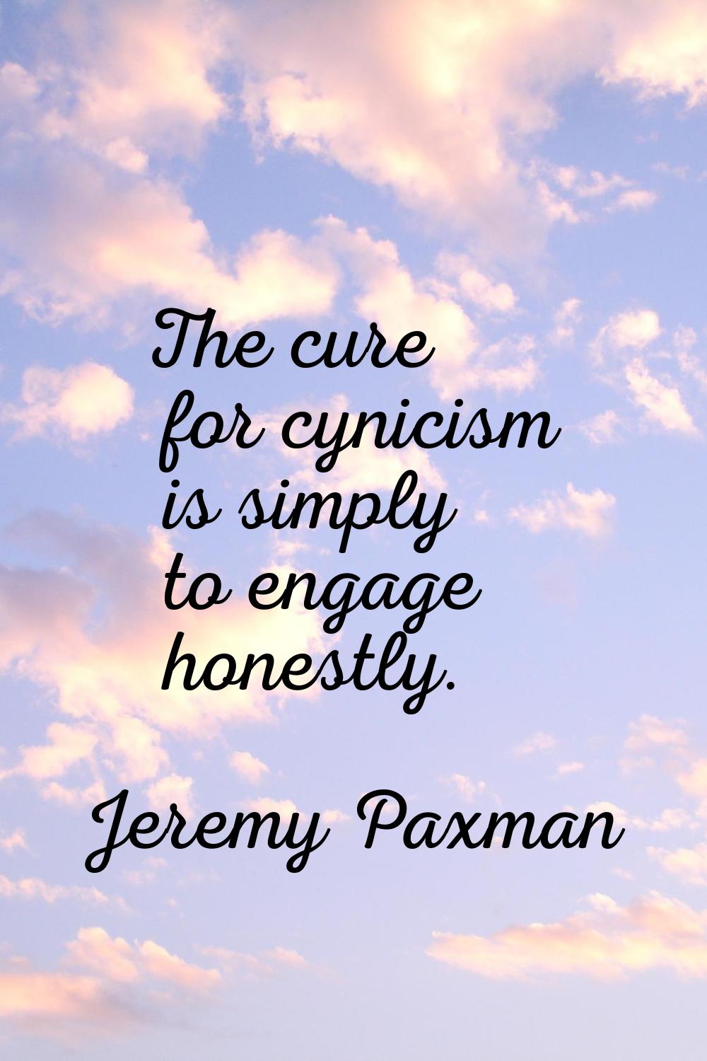 The cure for cynicism is simply to engage honestly.