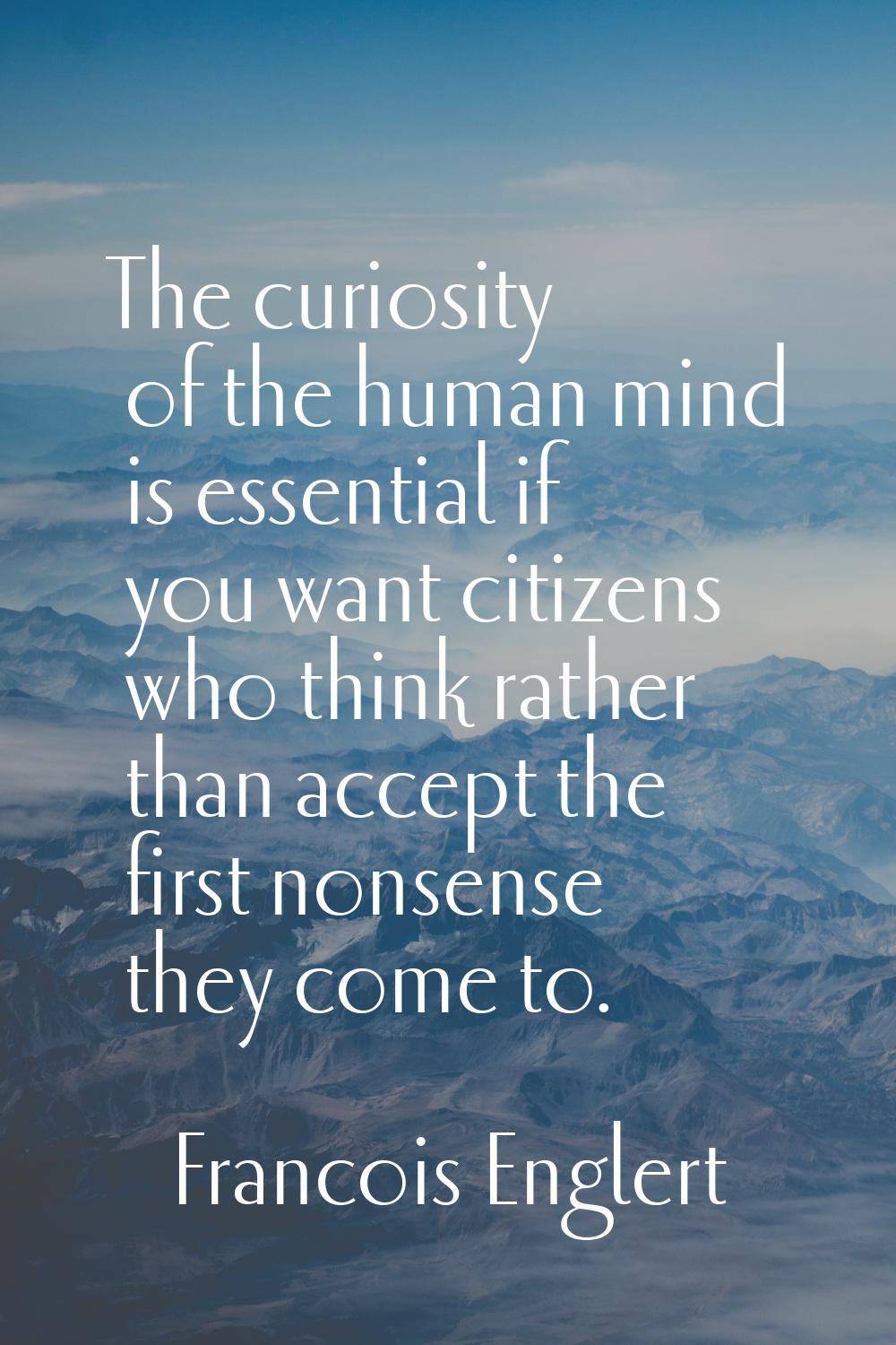 The curiosity of the human mind is essential if you want citizens who think rather than accept the 