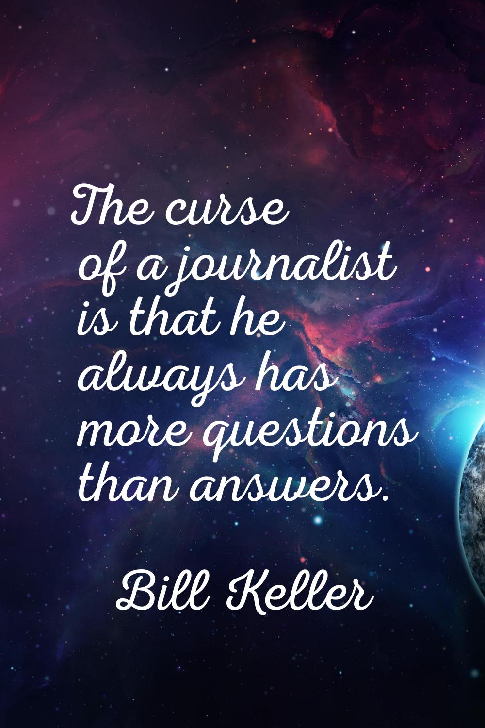 The curse of a journalist is that he always has more questions than answers.