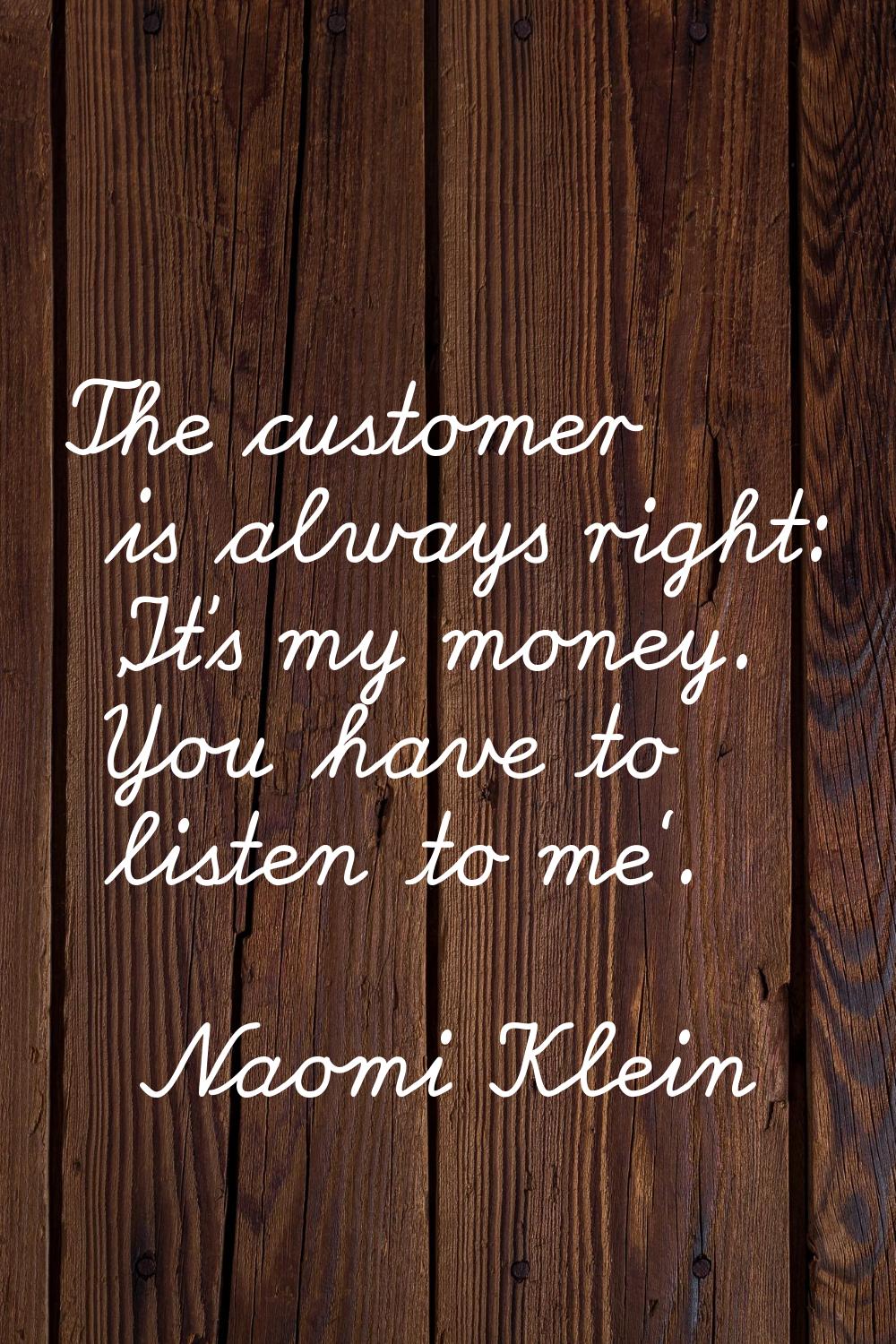 The customer is always right: 'It's my money. You have to listen to me'.