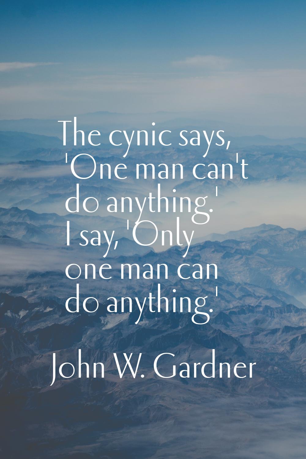 The cynic says, 'One man can't do anything.' I say, 'Only one man can do anything.'