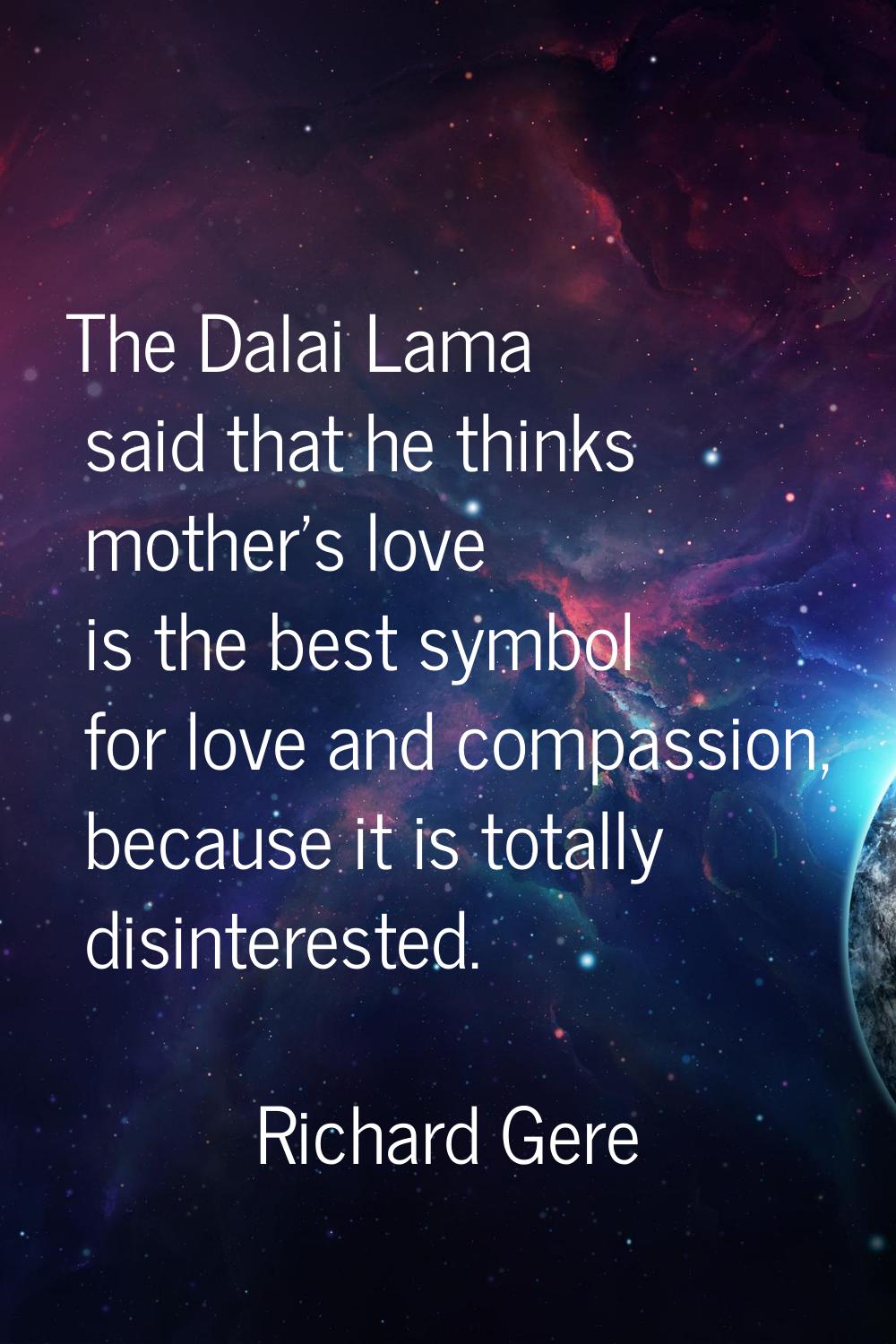 The Dalai Lama said that he thinks mother's love is the best symbol for love and compassion, becaus
