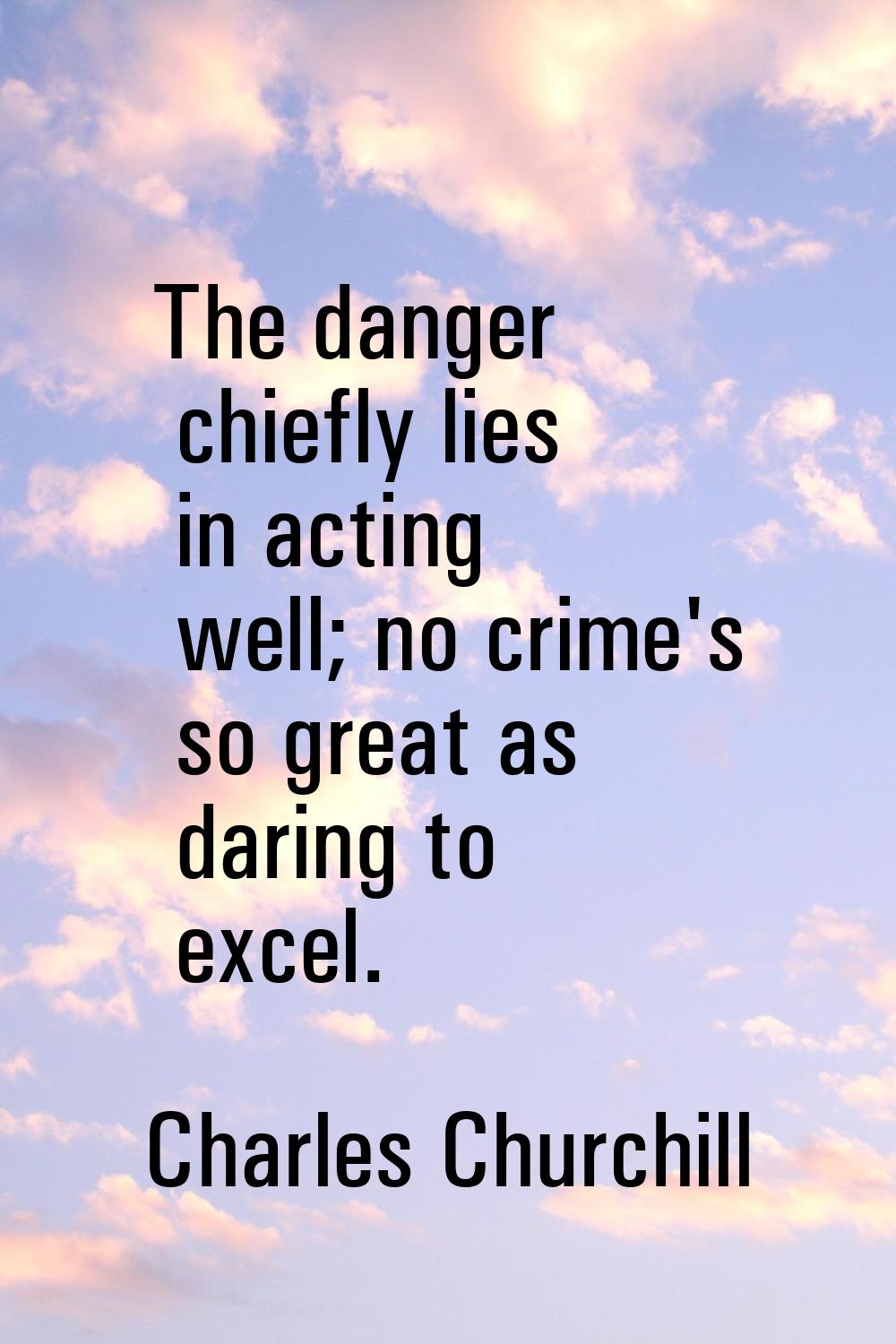 The danger chiefly lies in acting well; no crime's so great as daring to excel.