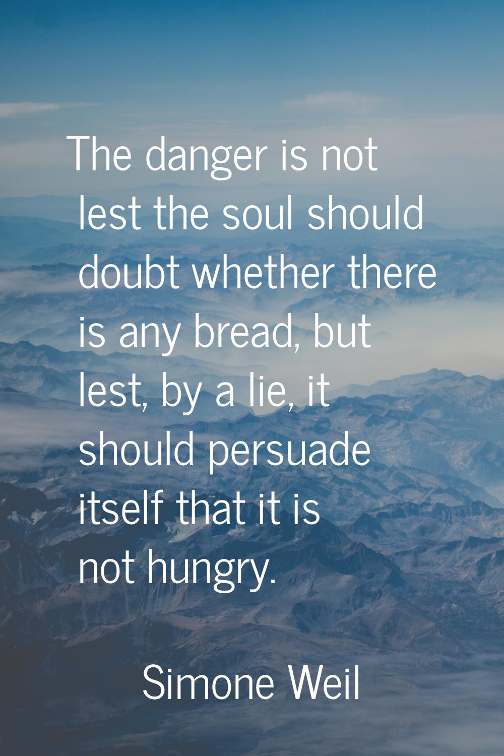 The danger is not lest the soul should doubt whether there is any bread, but lest, by a lie, it sho