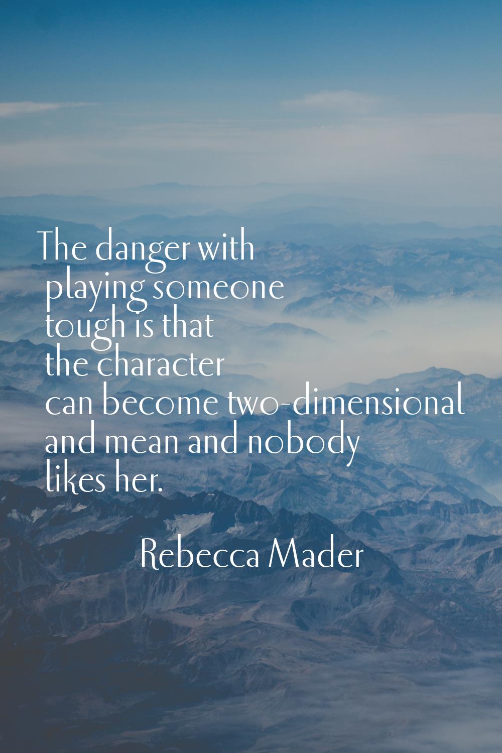 The danger with playing someone tough is that the character can become two-dimensional and mean and