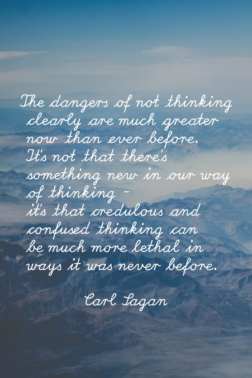 The dangers of not thinking clearly are much greater now than ever before. It's not that there's so