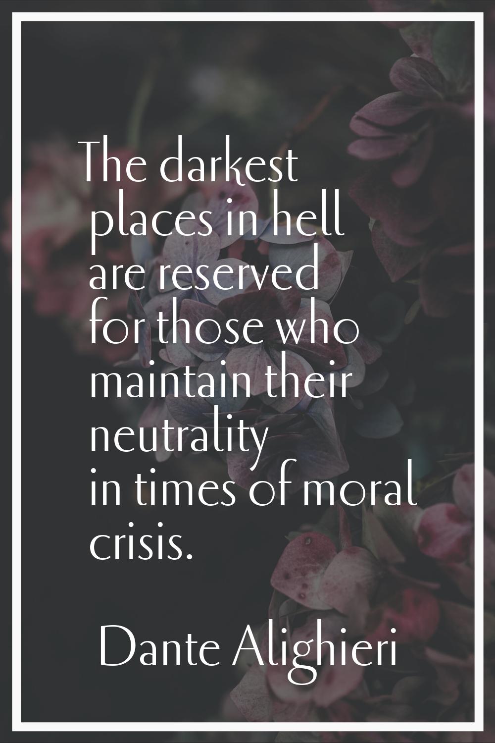 The darkest places in hell are reserved for those who maintain their neutrality in times of moral c