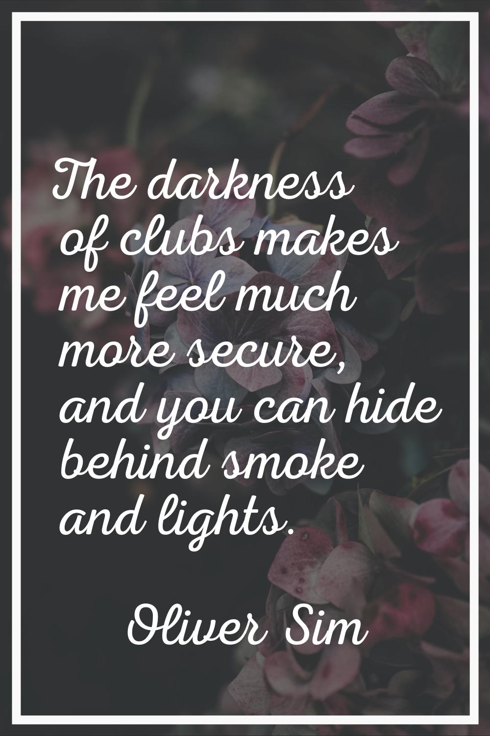 The darkness of clubs makes me feel much more secure, and you can hide behind smoke and lights.