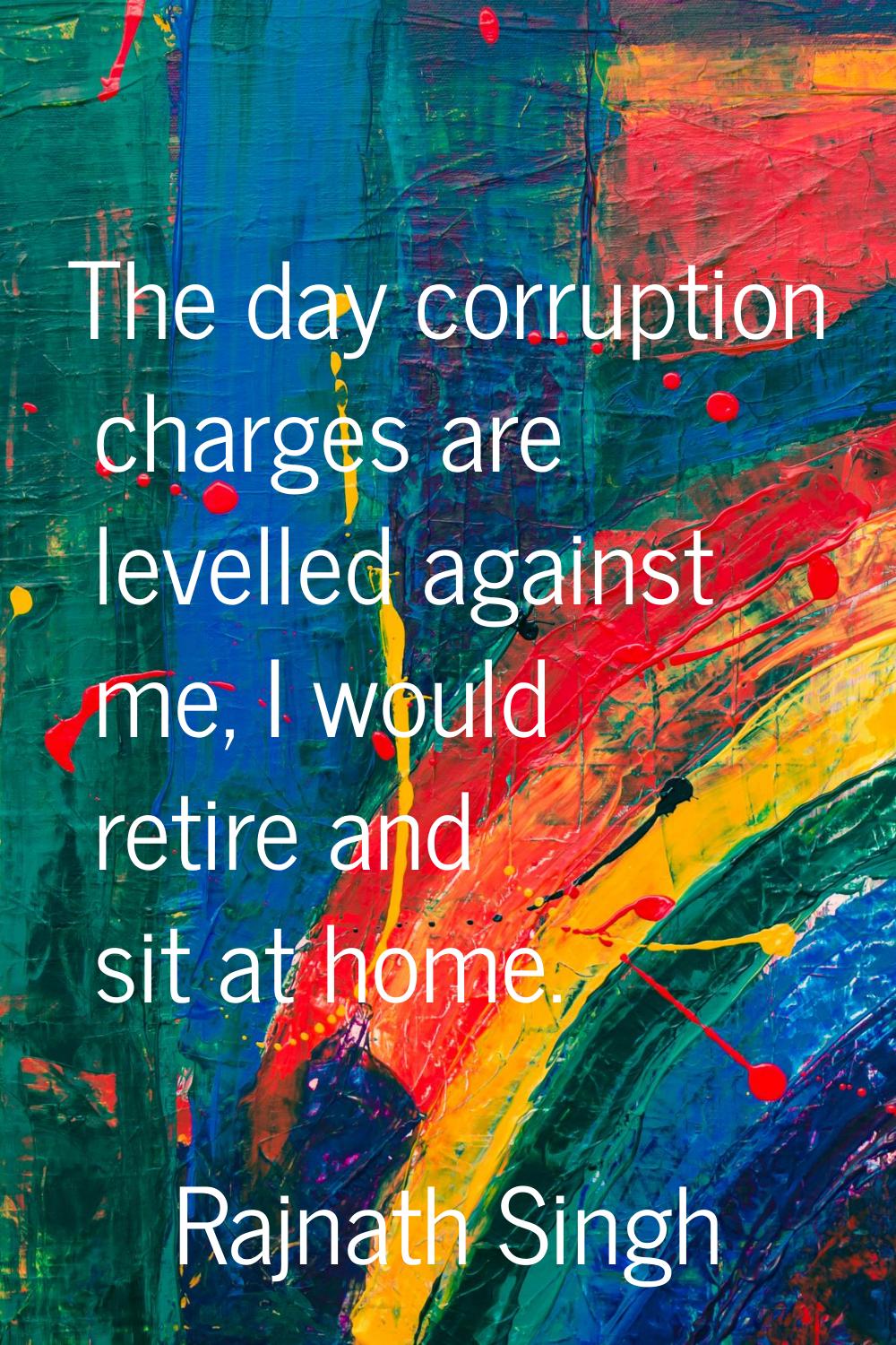 The day corruption charges are levelled against me, I would retire and sit at home.