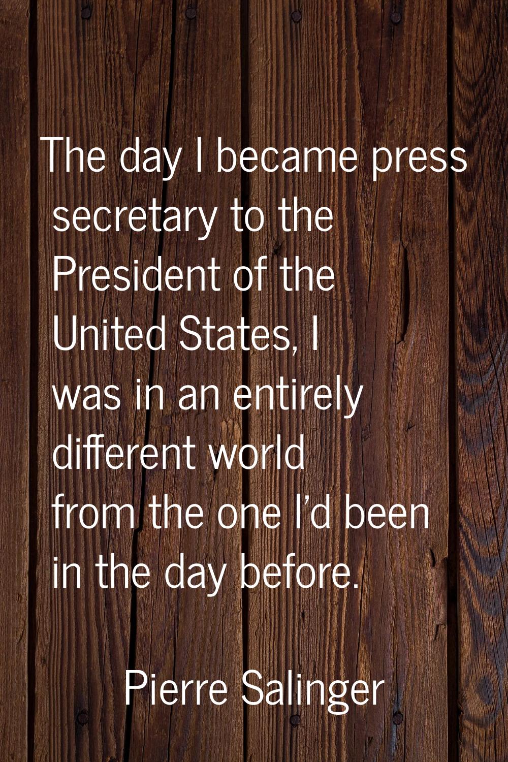 The day I became press secretary to the President of the United States, I was in an entirely differ