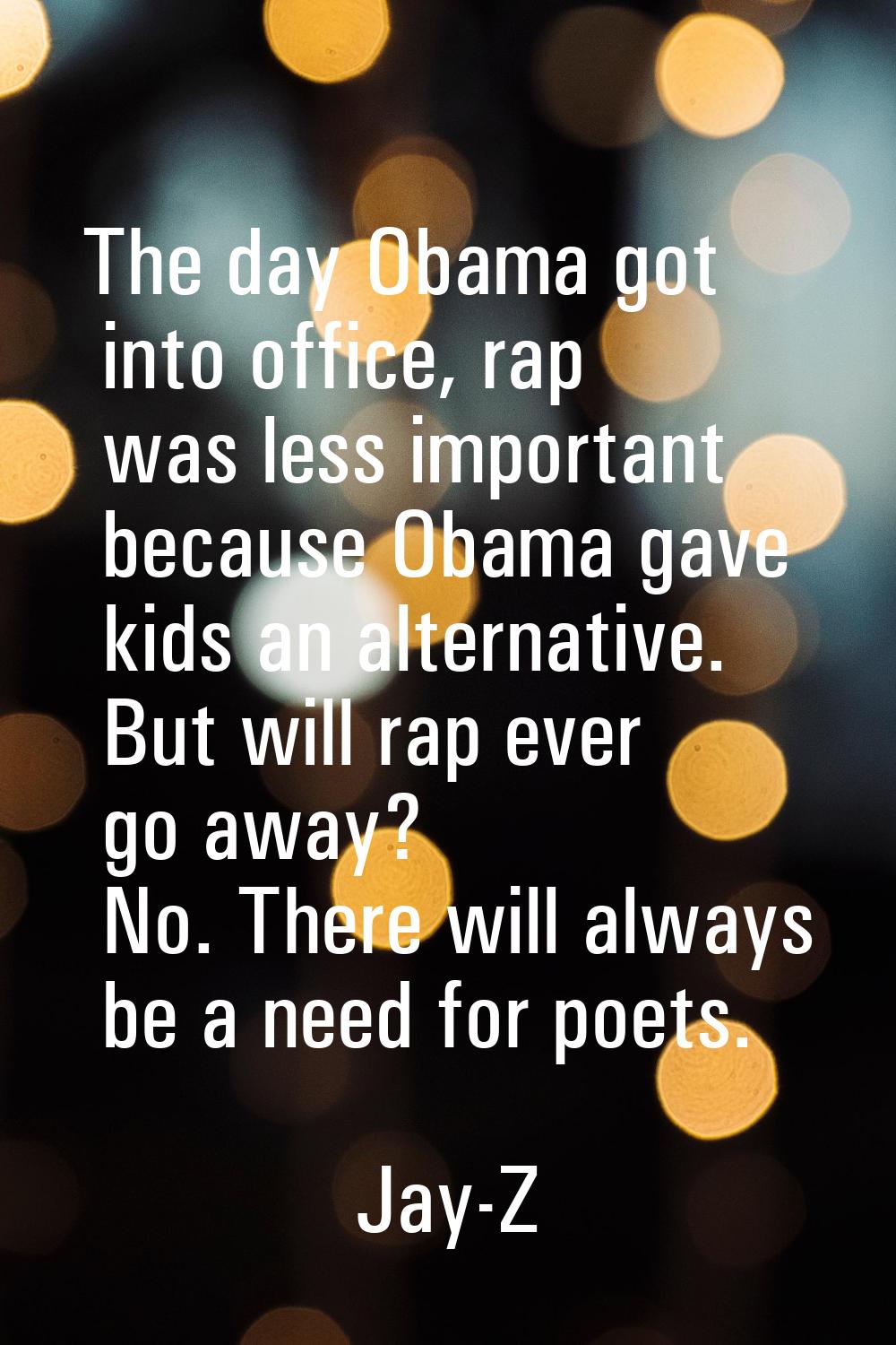 The day Obama got into office, rap was less important because Obama gave kids an alternative. But w
