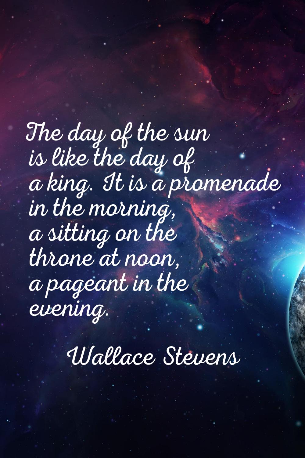 The day of the sun is like the day of a king. It is a promenade in the morning, a sitting on the th
