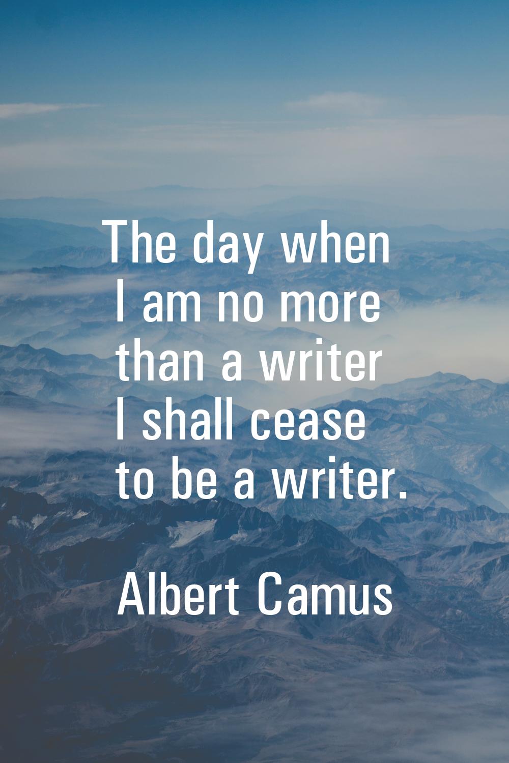 The day when I am no more than a writer I shall cease to be a writer.