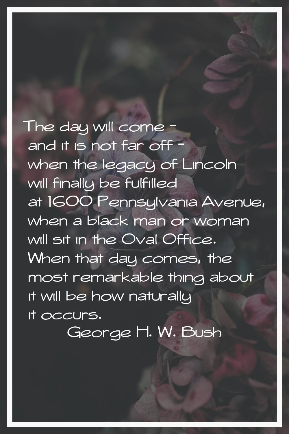 The day will come - and it is not far off - when the legacy of Lincoln will finally be fulfilled at