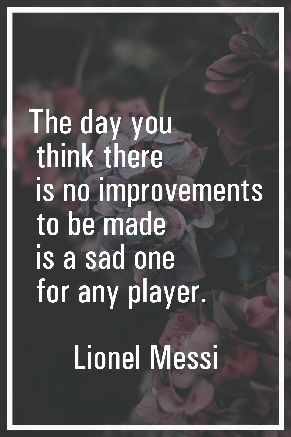 The day you think there is no improvements to be made is a sad one for any player.