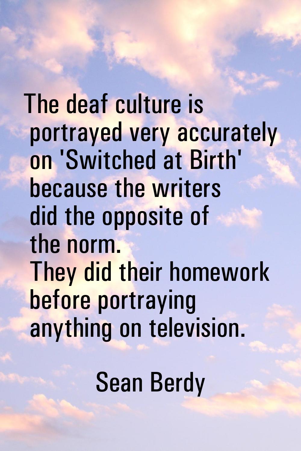 The deaf culture is portrayed very accurately on 'Switched at Birth' because the writers did the op