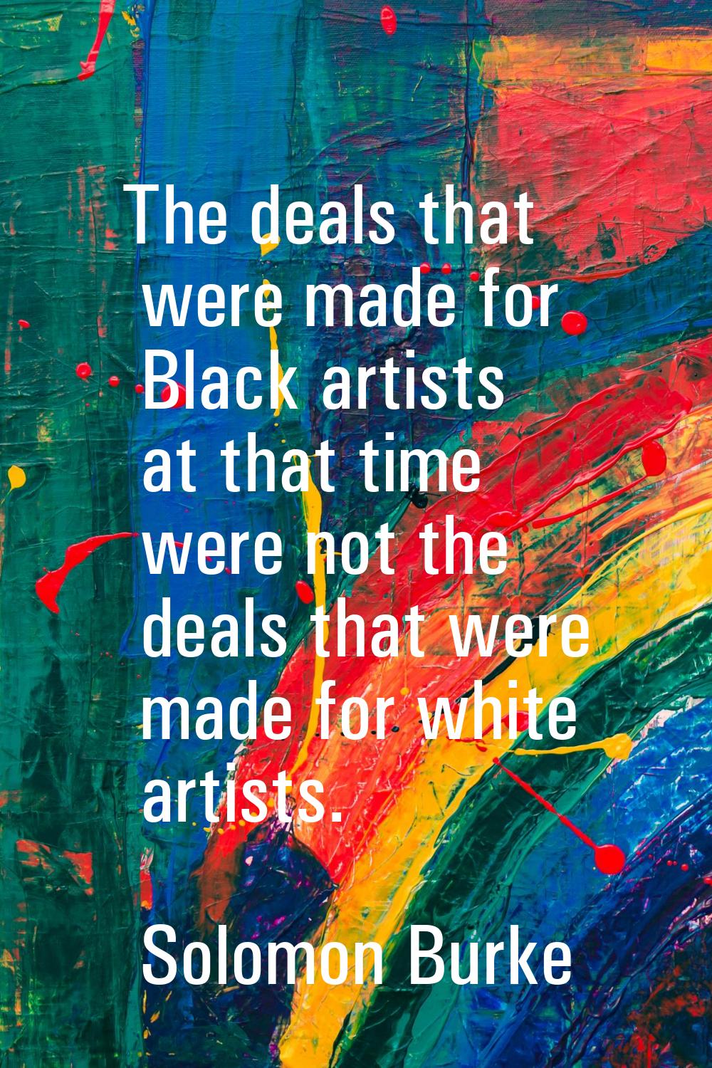 The deals that were made for Black artists at that time were not the deals that were made for white