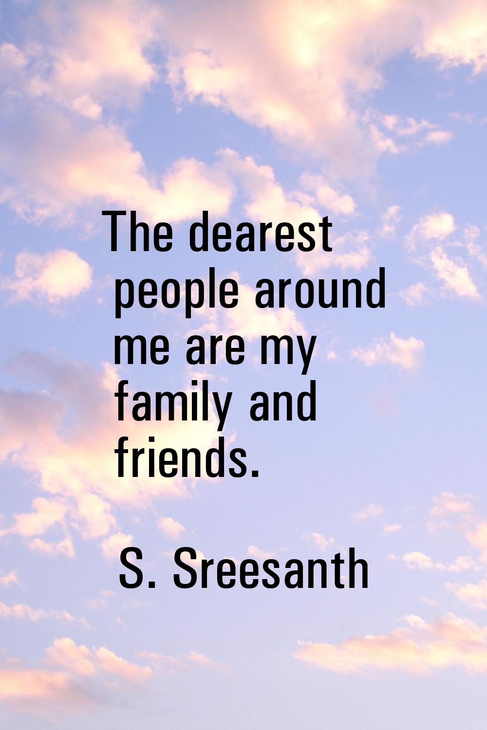 The dearest people around me are my family and friends.