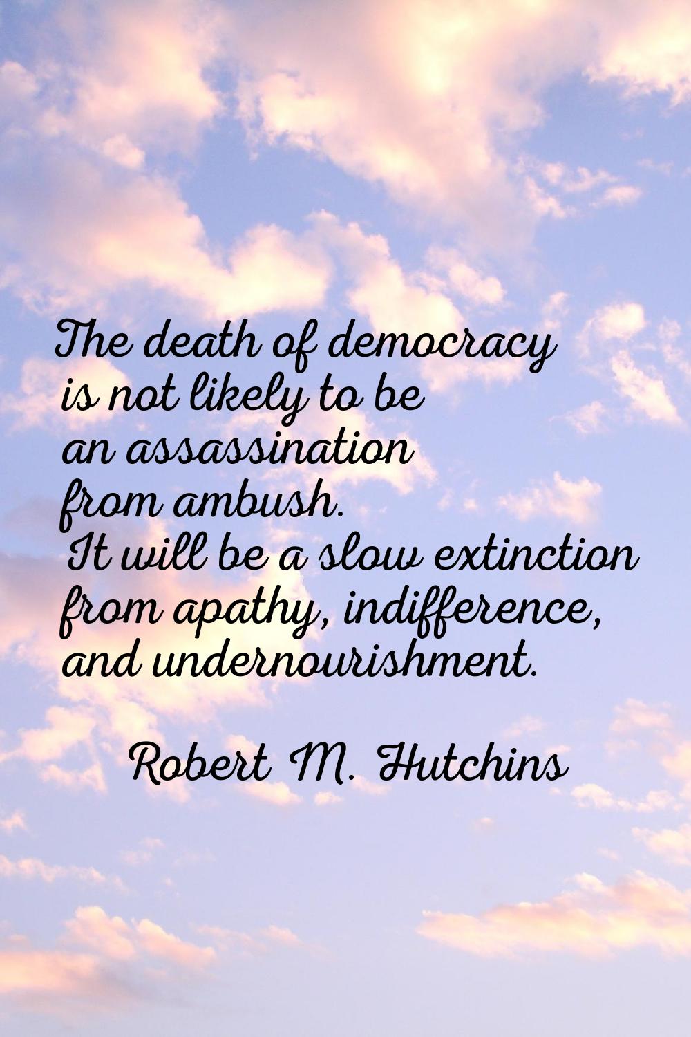 The death of democracy is not likely to be an assassination from ambush. It will be a slow extincti