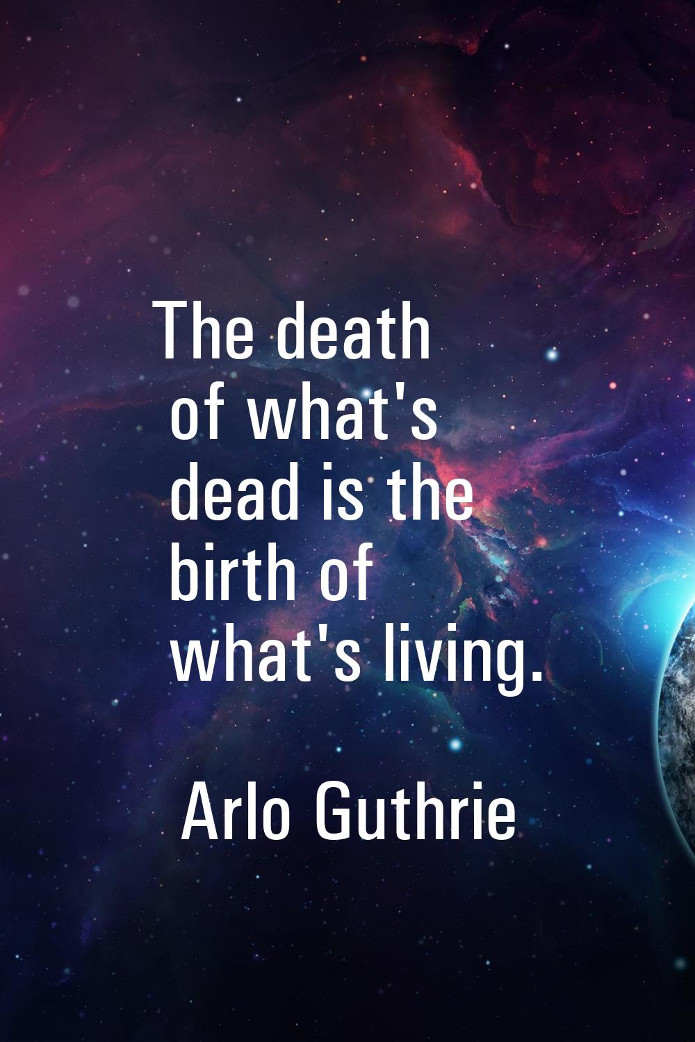 The death of what's dead is the birth of what's living.
