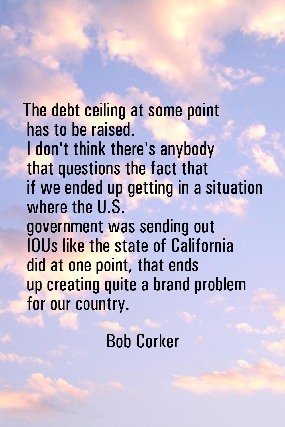 The debt ceiling at some point has to be raised. I don't think there's anybody that questions the f