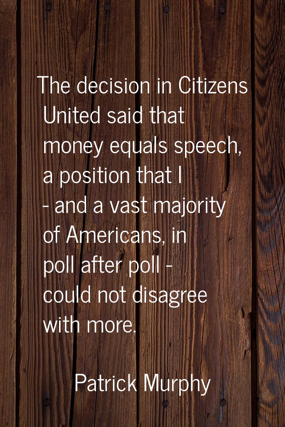 The decision in Citizens United said that money equals speech, a position that I - and a vast major