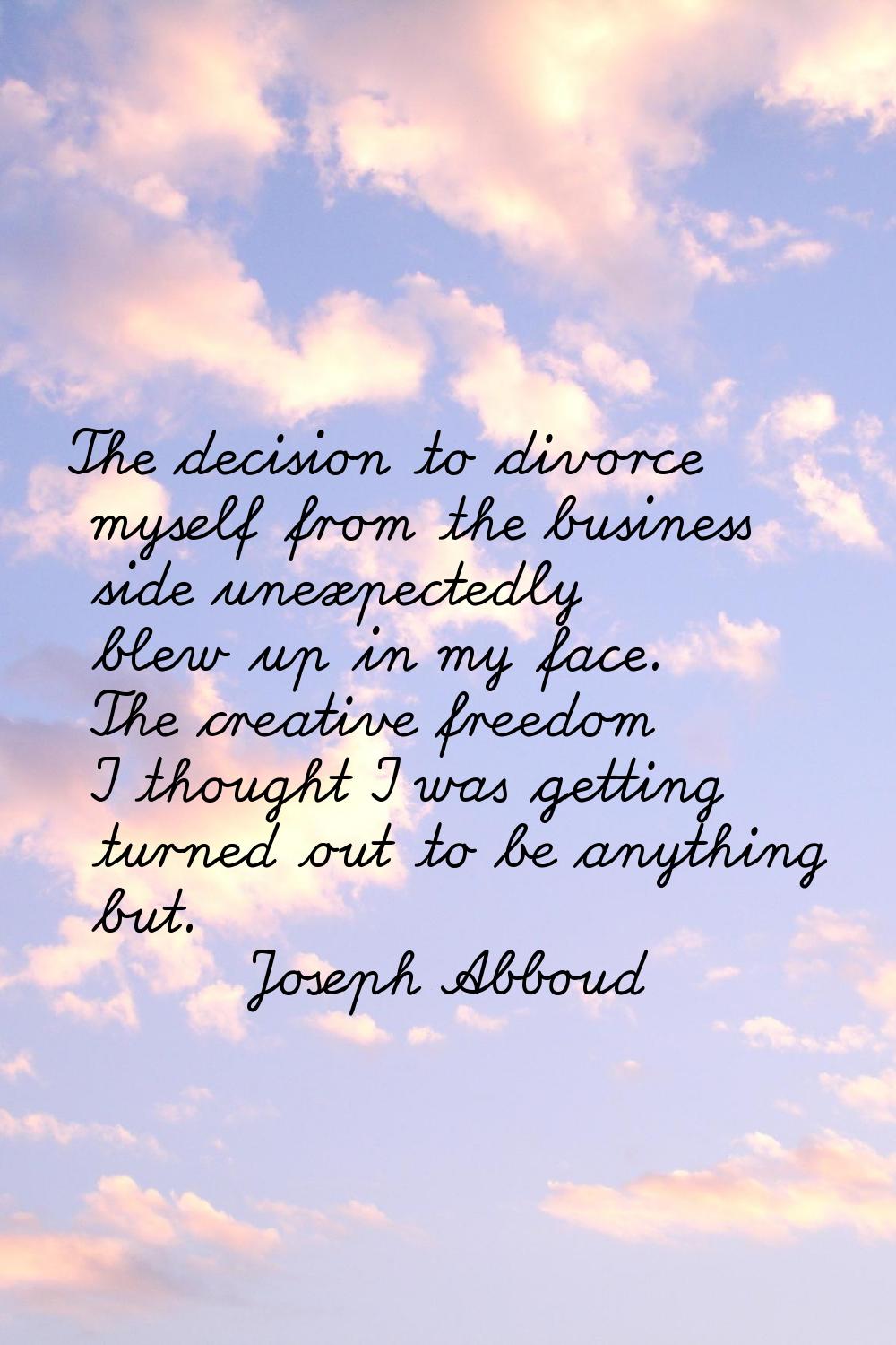 The decision to divorce myself from the business side unexpectedly blew up in my face. The creative
