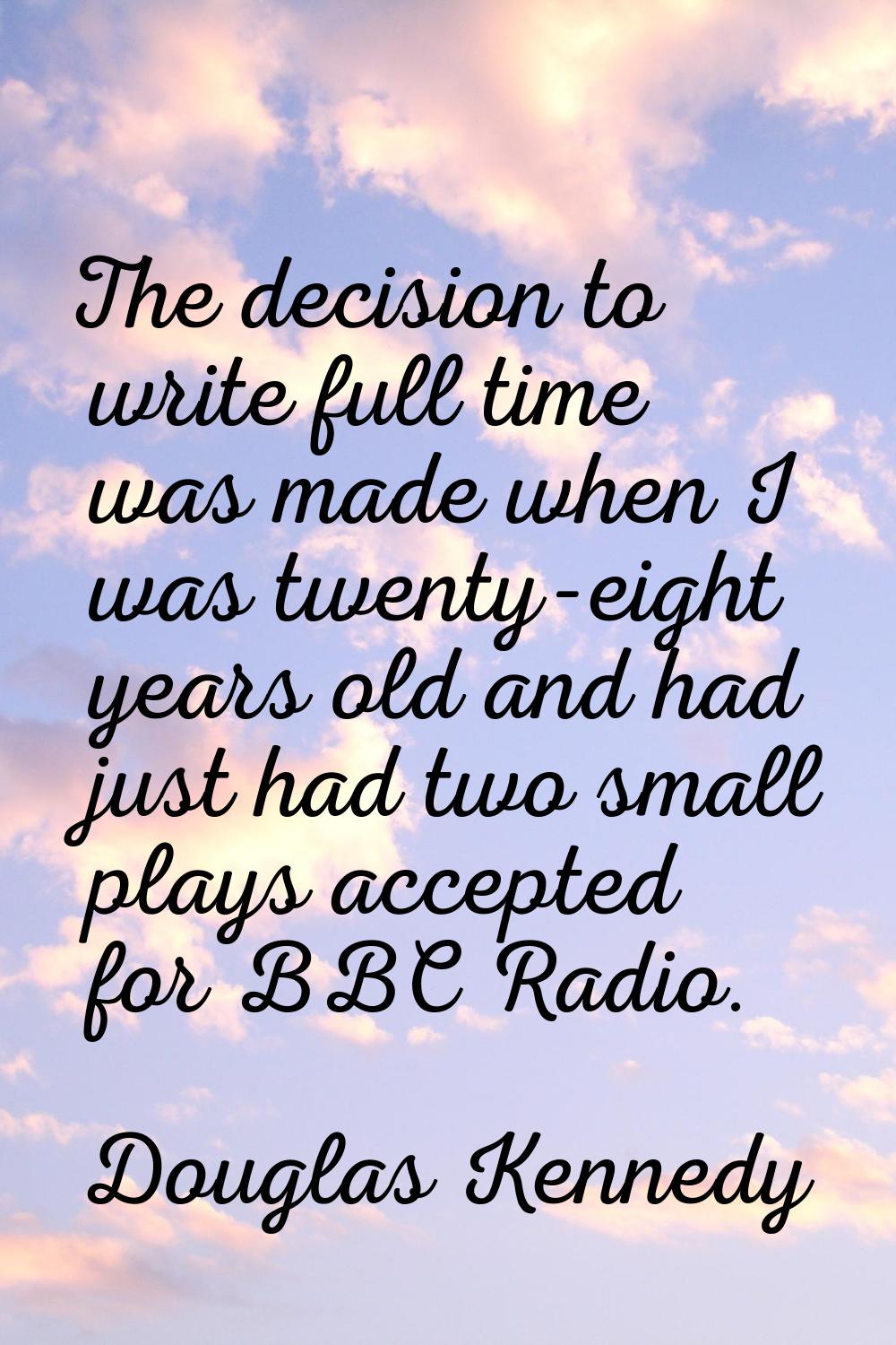 The decision to write full time was made when I was twenty-eight years old and had just had two sma