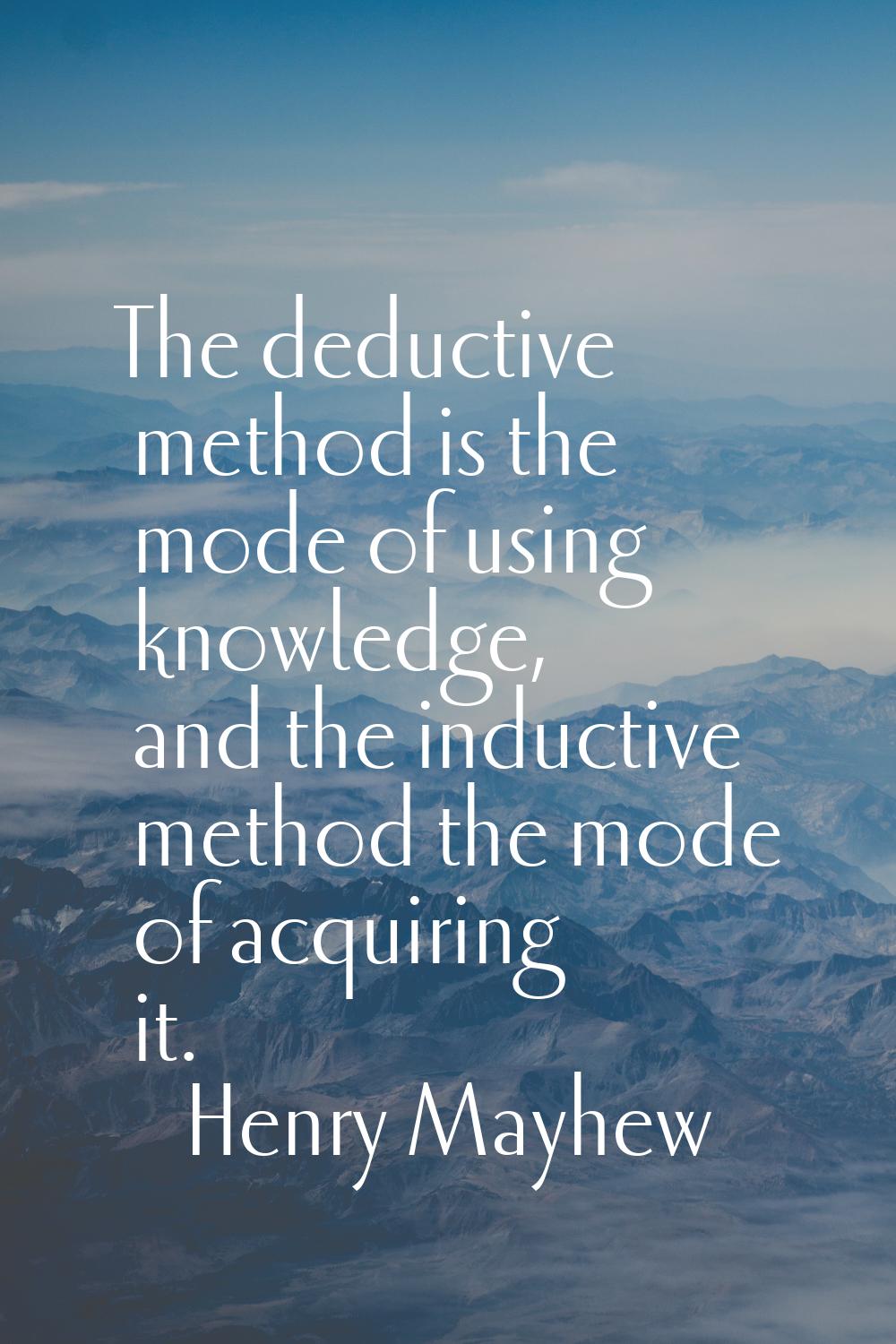 The deductive method is the mode of using knowledge, and the inductive method the mode of acquiring
