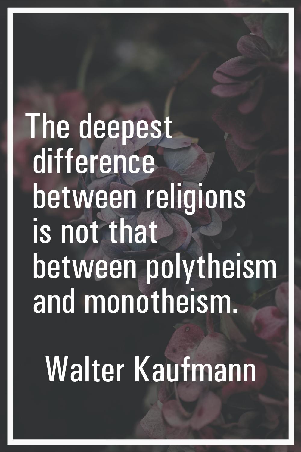 The deepest difference between religions is not that between polytheism and monotheism.