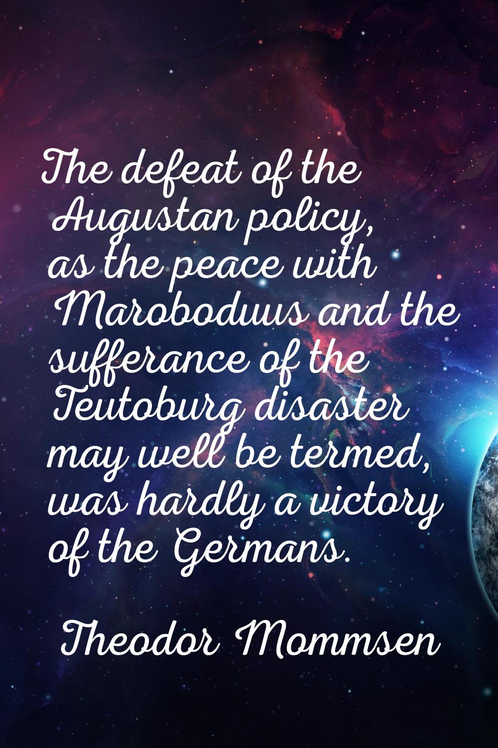 The defeat of the Augustan policy, as the peace with Maroboduus and the sufferance of the Teutoburg
