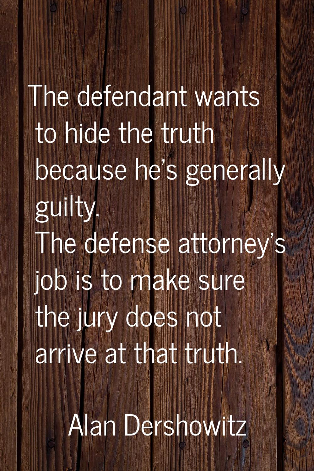 The defendant wants to hide the truth because he's generally guilty. The defense attorney's job is 