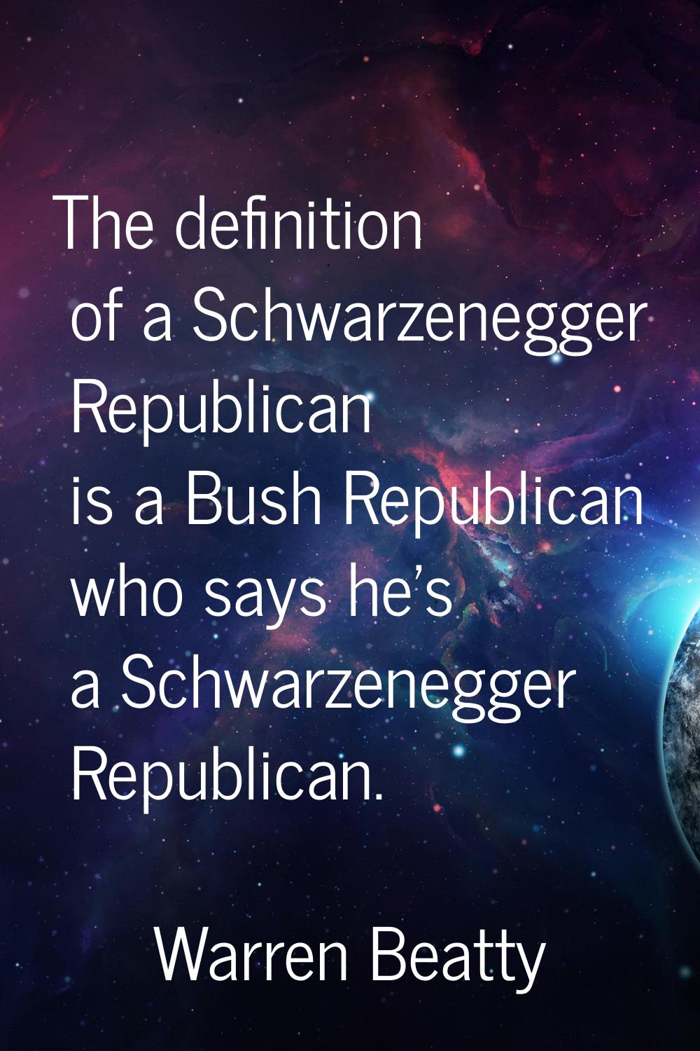 The definition of a Schwarzenegger Republican is a Bush Republican who says he's a Schwarzenegger R