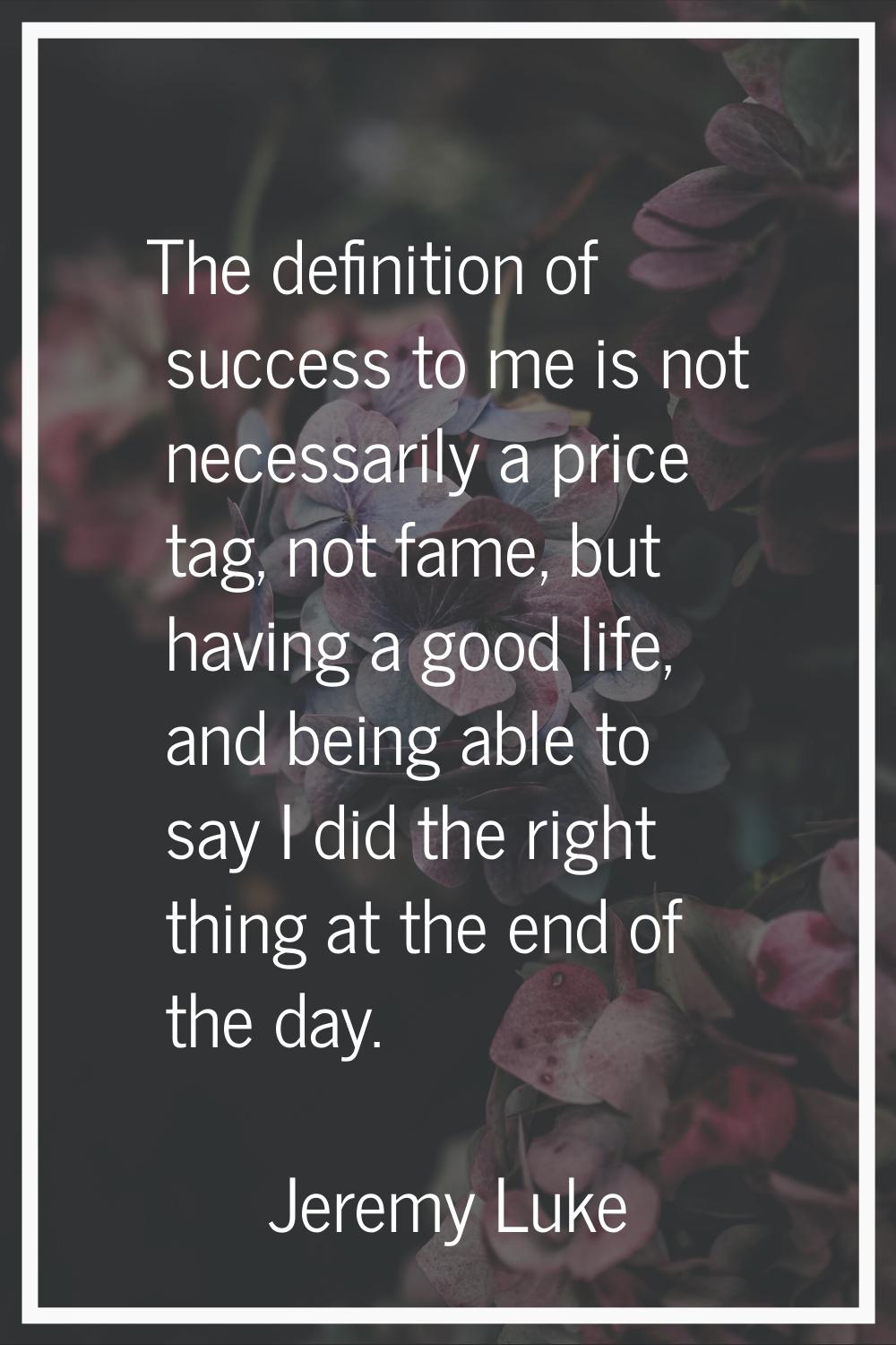 The definition of success to me is not necessarily a price tag, not fame, but having a good life, a