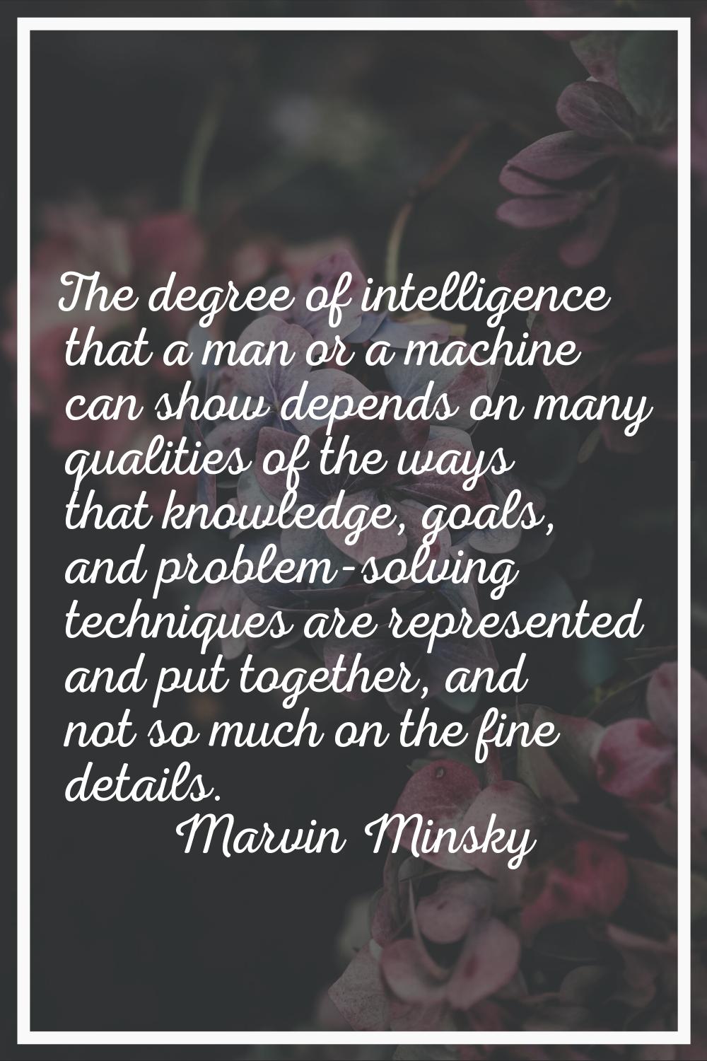The degree of intelligence that a man or a machine can show depends on many qualities of the ways t