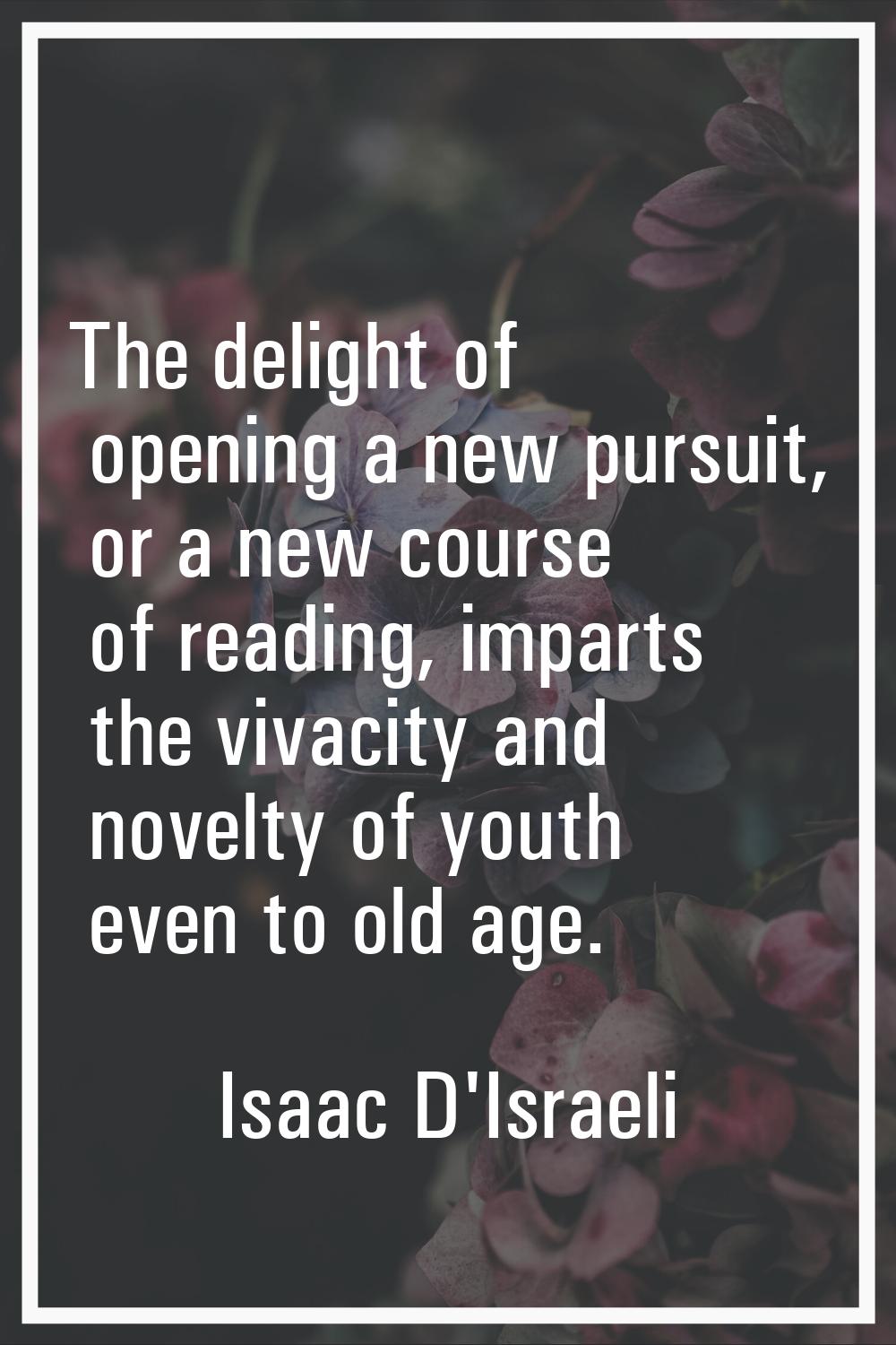 The delight of opening a new pursuit, or a new course of reading, imparts the vivacity and novelty 