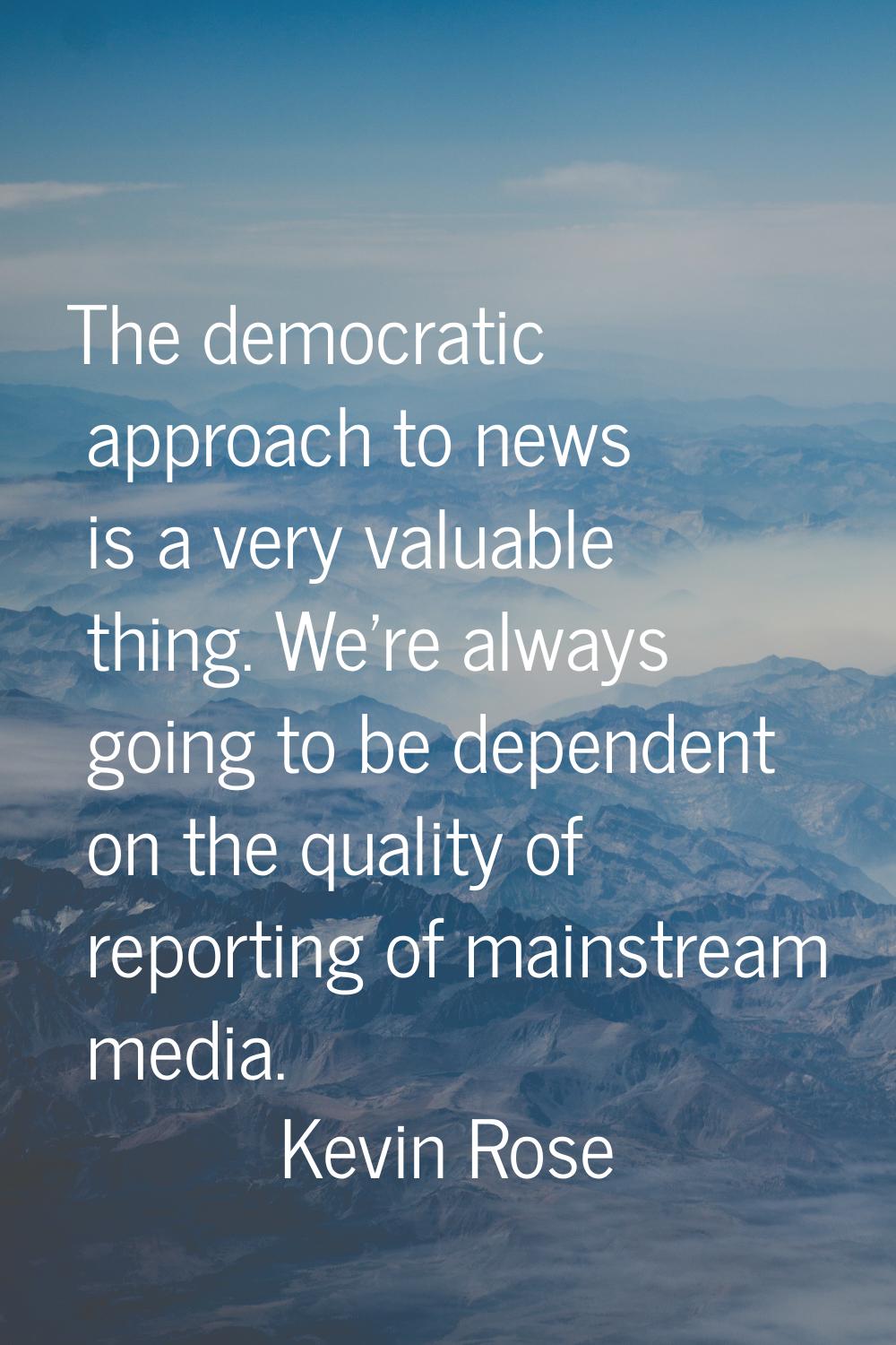 The democratic approach to news is a very valuable thing. We're always going to be dependent on the