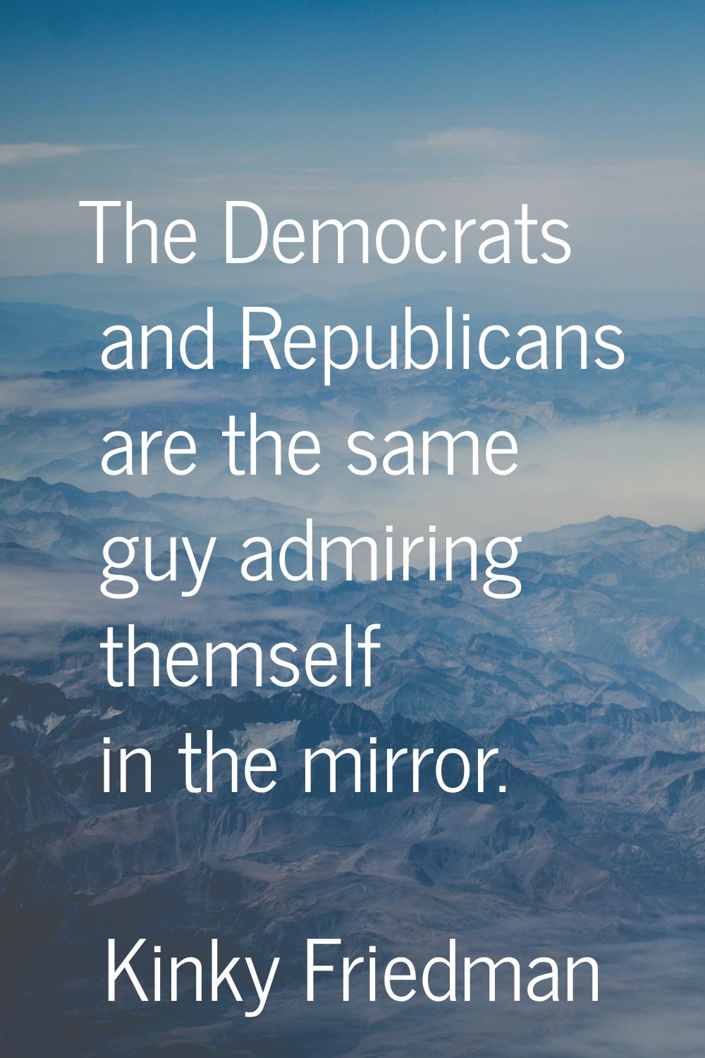 The Democrats and Republicans are the same guy admiring themself in the mirror.